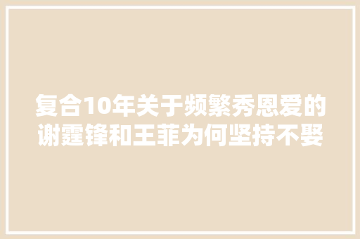 复合10年关于频繁秀恩爱的谢霆锋和王菲为何坚持不娶亲