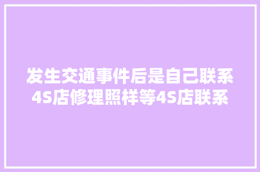 发生交通事件后是自己联系4S店修理照样等4S店联系你修理 汽车知识
