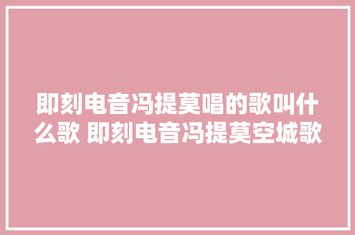 即刻电音冯提莫唱的歌叫什么歌 即刻电音冯提莫空城歌词介绍