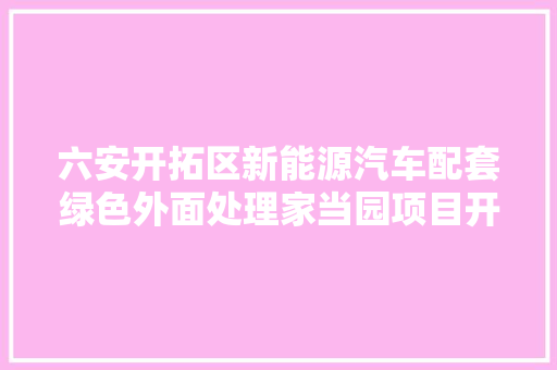 六安开拓区新能源汽车配套绿色外面处理家当园项目开工 汽车知识
