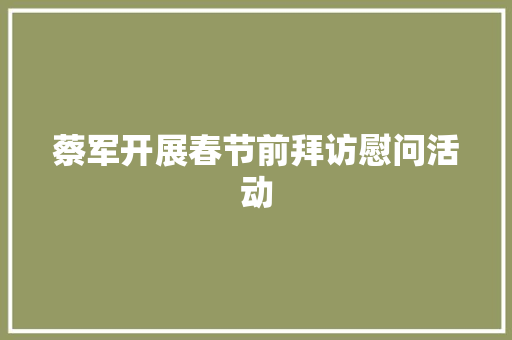 蔡军开展春节前拜访慰问活动 汽车知识
