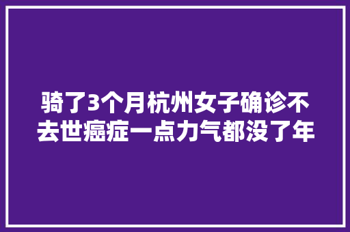 骑了3个月杭州女子确诊不去世癌症一点力气都没了年夜夫留心姿势