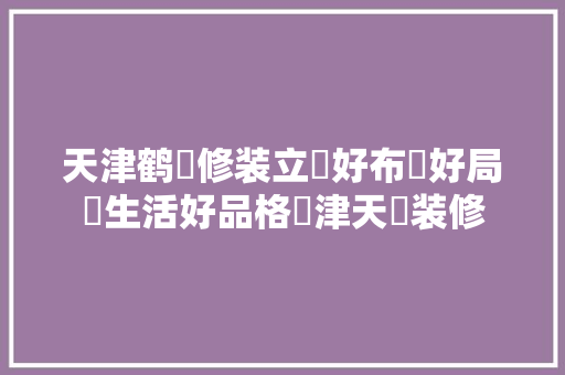 天津鹤‮修装立‬好布‮好局‬生活好品格‮津天‬装修