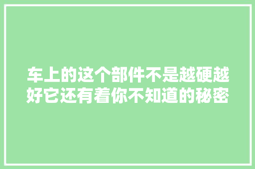 车上的这个部件不是越硬越好它还有着你不知道的秘密