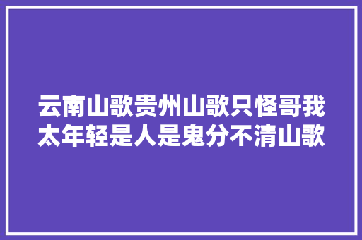 云南山歌贵州山歌只怪哥我太年轻是人是鬼分不清山歌歌词
