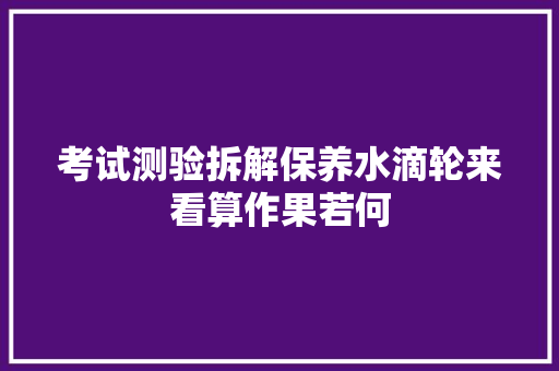 考试测验拆解保养水滴轮来看算作果若何