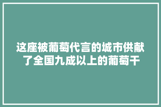 这座被葡萄代言的城市供献了全国九成以上的葡萄干