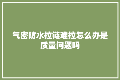 气密防水拉链难拉怎么办是质量问题吗