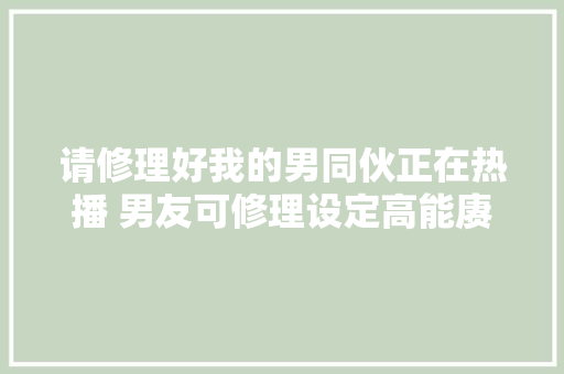 请修理好我的男同伙正在热播 男友可修理设定高能赓续