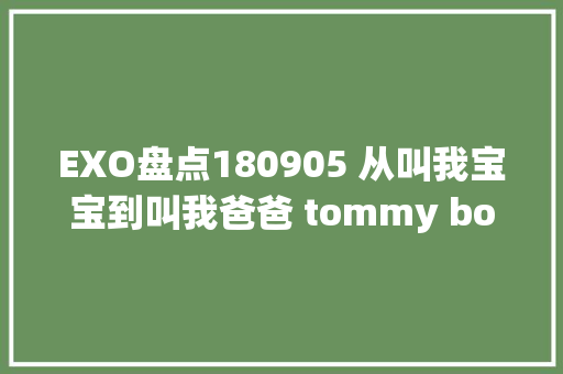 EXO盘点180905 从叫我宝宝到叫我爸爸 tommy boy灿烈的上海之行