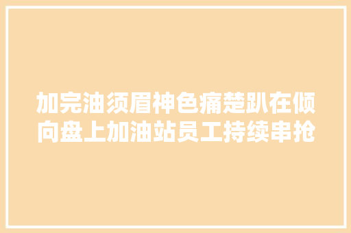 加完油须眉神色痛楚趴在倾向盘上加油站员工持续串抢救动作