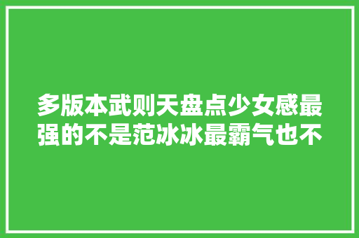 多版本武则天盘点少女感最强的不是范冰冰最霸气也不是刘晓庆