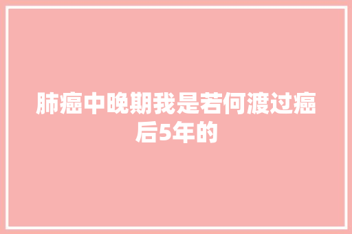 肺癌中晚期我是若何渡过癌后5年的