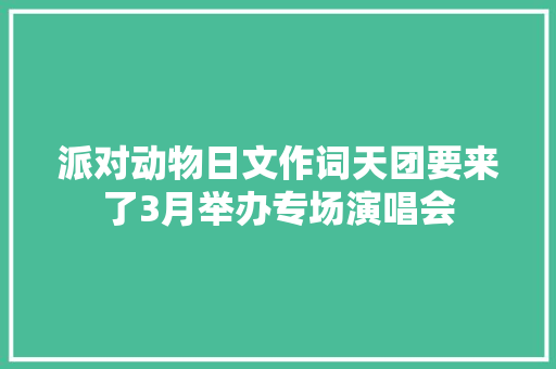 派对动物日文作词天团要来了3月举办专场演唱会 休闲娱乐