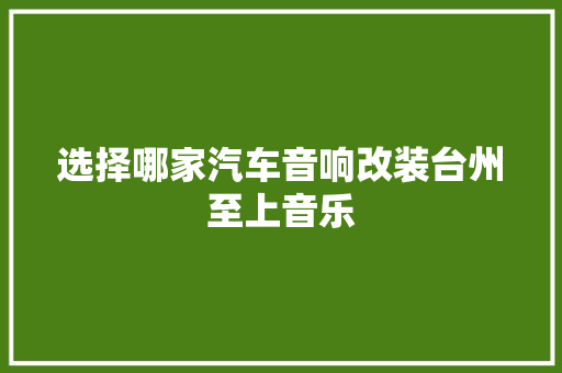 选择哪家汽车音响改装台州至上音乐