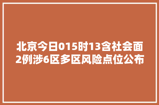 北京今日015时13含社会面2例涉6区多区风险点位公布