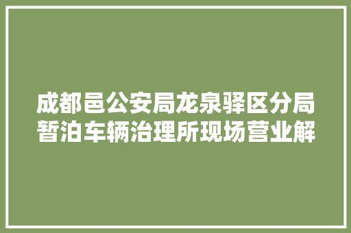成都邑公安局龙泉驿区分局暂泊车辆治理所现场营业解决做事 汽车知识