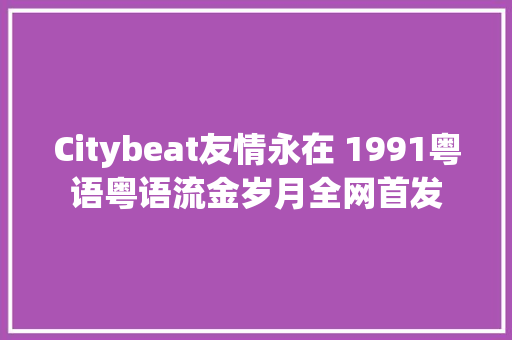 Citybeat友情永在 1991粤语粤语流金岁月全网首发