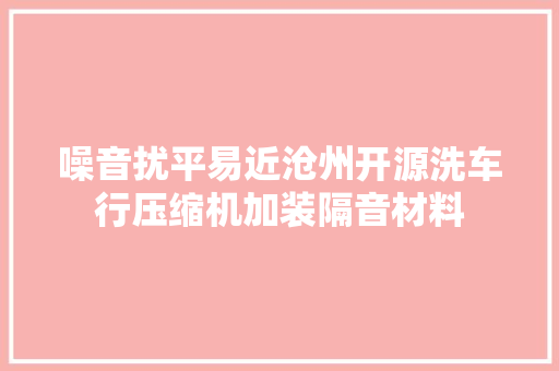 噪音扰平易近沧州开源洗车行压缩机加装隔音材料