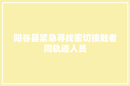 阳谷县紧急寻找密切接触者同轨迹人员