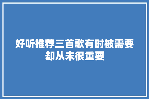 好听推荐三首歌有时被需要却从未很重要 休闲娱乐