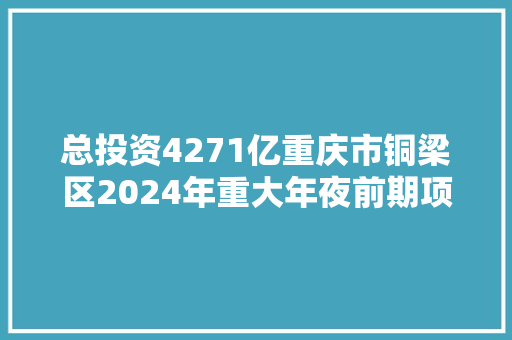 总投资4271亿重庆市铜梁区2024年重大年夜前期项目名单 汽车知识