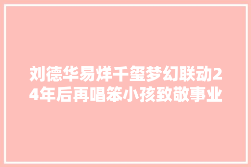 刘德华易烊千玺梦幻联动24年后再唱笨小孩致敬事业小队
