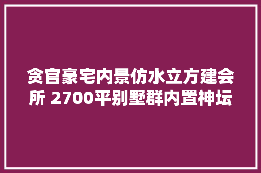 贪官豪宅内景仿水立方建会所 2700平别墅群内置神坛