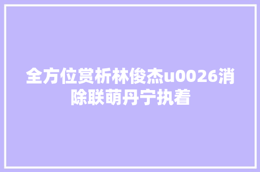 全方位赏析林俊杰u0026消除联萌丹宁执着
