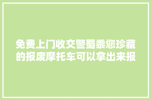 免费上门收交警蜀黍您珍藏的报废摩托车可以拿出来报废了｜我为群众办实事