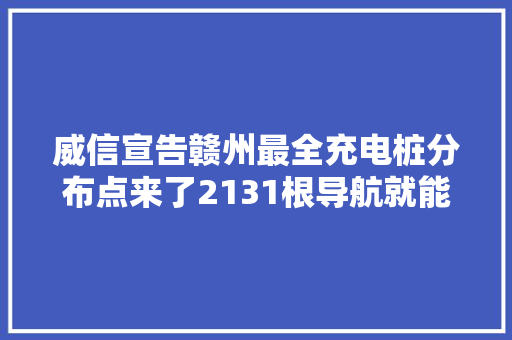 威信宣告赣州最全充电桩分布点来了2131根导航就能找到