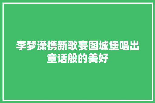 李梦潇携新歌妄图城堡唱出童话般的美好