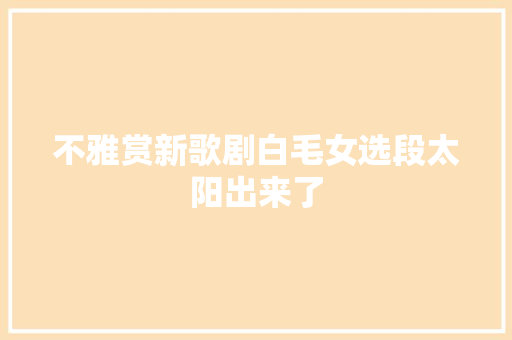 不雅赏新歌剧白毛女选段太阳出来了 休闲娱乐