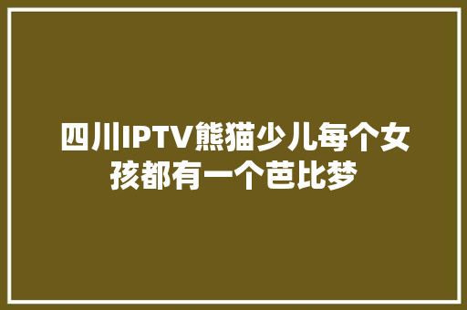 四川IPTV熊猫少儿每个女孩都有一个芭比梦