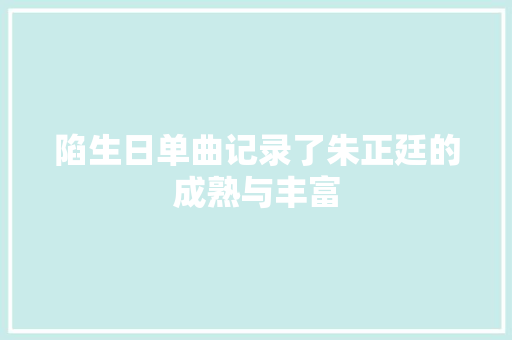 陷生日单曲记录了朱正廷的成熟与丰富