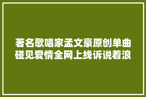 著名歌唱家孟文豪原创单曲碰见爱情全网上线诉说着浪漫爱情