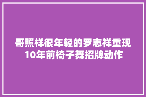 哥照样很年轻的罗志祥重现10年前椅子舞招牌动作