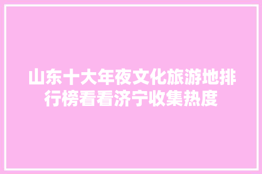 山东十大年夜文化旅游地排行榜看看济宁收集热度