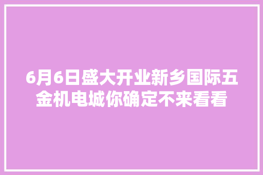 6月6日盛大开业新乡国际五金机电城你确定不来看看