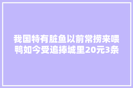 我国特有脏鱼以前常捞来喂鸭如今受追捧城里20元3条
