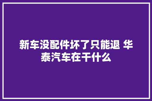 新车没配件坏了只能退 华泰汽车在干什么