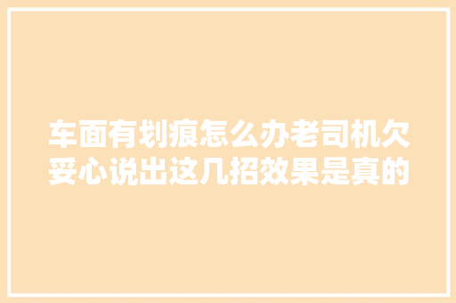 车面有划痕怎么办老司机欠妥心说出这几招效果是真的好 汽车知识