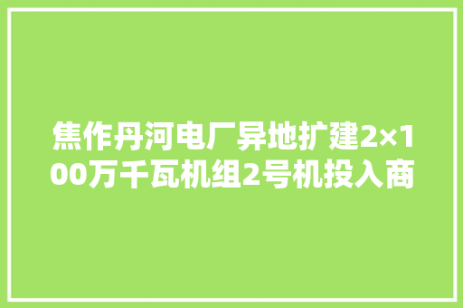 焦作丹河电厂异地扩建2×100万千瓦机组2号机投入商业运行 汽车知识
