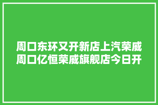 周口东环又开新店上汽荣威周口亿恒荣威旗舰店今日开业