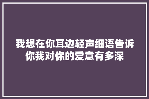 我想在你耳边轻声细语告诉你我对你的爱意有多深