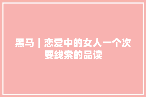 黑马｜恋爱中的女人一个次要线索的品读 休闲娱乐