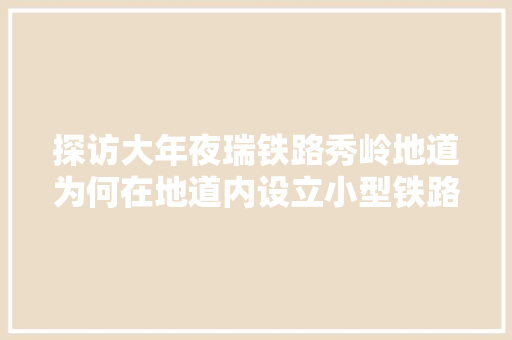 探访大年夜瑞铁路秀岭地道为何在地道内设立小型铁路局