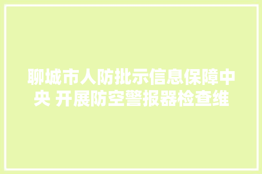聊城市人防批示信息保障中央 开展防空警报器检查维修 汽车知识
