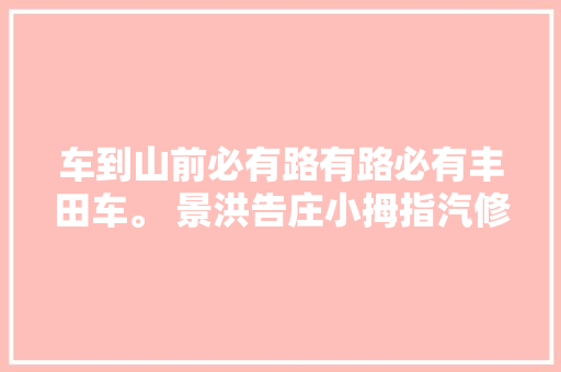 车到山前必有路有路必有丰田车。 景洪告庄小拇指汽修
