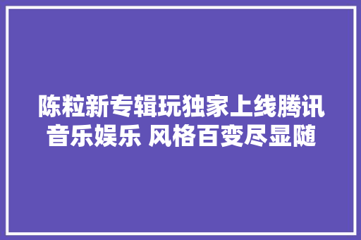 陈粒新专辑玩独家上线腾讯音乐娱乐 风格百变尽显随性潇洒